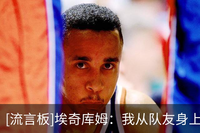 [流言板]埃奇库姆：我从队友身上学到了很多，比如詹姆斯赛后吃什么